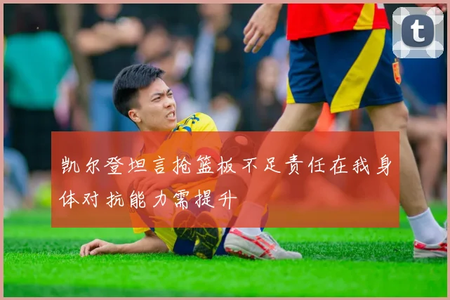 凯尔登坦言抢篮板不足责任在我身体对抗能力需提升