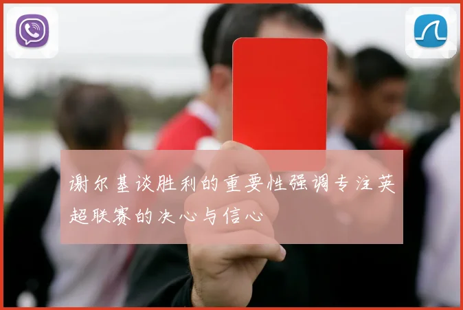 谢尔基谈胜利的重要性强调专注英超联赛的决心与信心