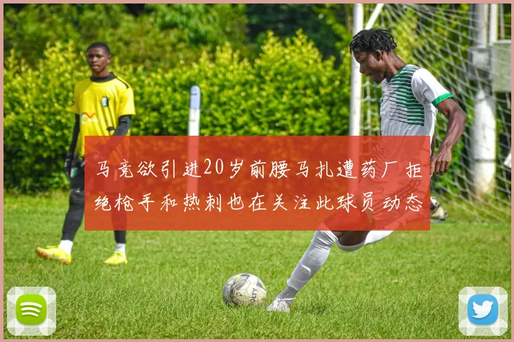马竞欲引进20岁前腰马扎遭药厂拒绝枪手和热刺也在关注此球员动态
