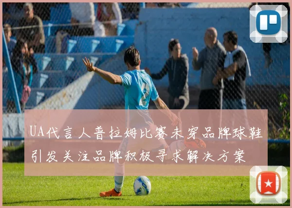 UA代言人普拉姆比赛未穿品牌球鞋引发关注品牌积极寻求解决方案