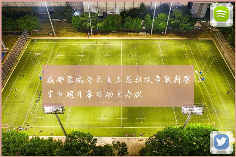 成都蓉城与云南玉昆积极争取新赛季中超开幕活动主办权