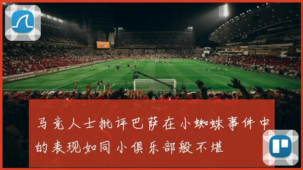 马竞人士批评巴萨在小蜘蛛事件中的表现如同小俱乐部般不堪