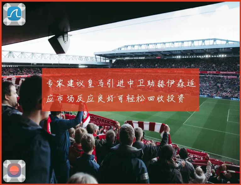 专家建议皇马引进中卫助赫伊森适应市场反应良好可轻松回收投资