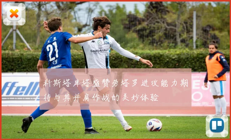 科斯塔库塔盛赞劳塔罗进攻能力期待与其并肩作战的美妙体验