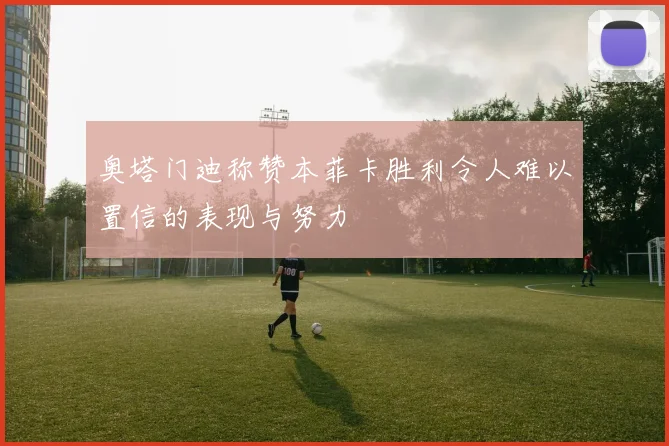 奥塔门迪称赞本菲卡胜利令人难以置信的表现与努力