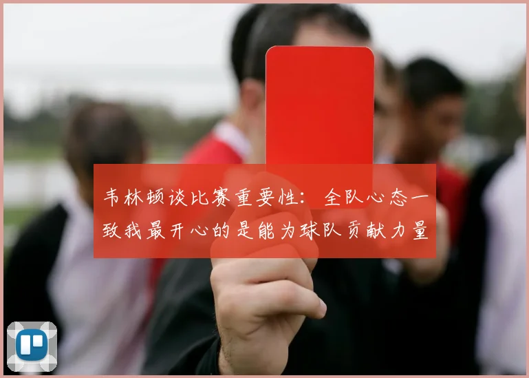 韦林顿谈比赛重要性：全队心态一致我最开心的是能为球队贡献力量