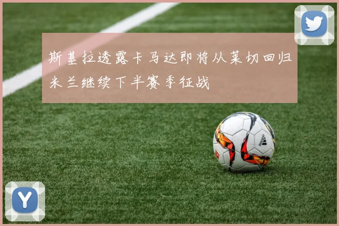 斯基拉透露卡马达即将从莱切回归米兰继续下半赛季征战