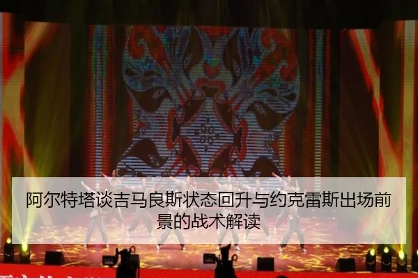阿尔特塔谈吉马良斯状态回升与约克雷斯出场前景的战术解读