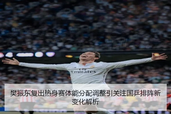 樊振东复出热身赛体能分配调整引关注国乒排阵新变化解析 | williamhill